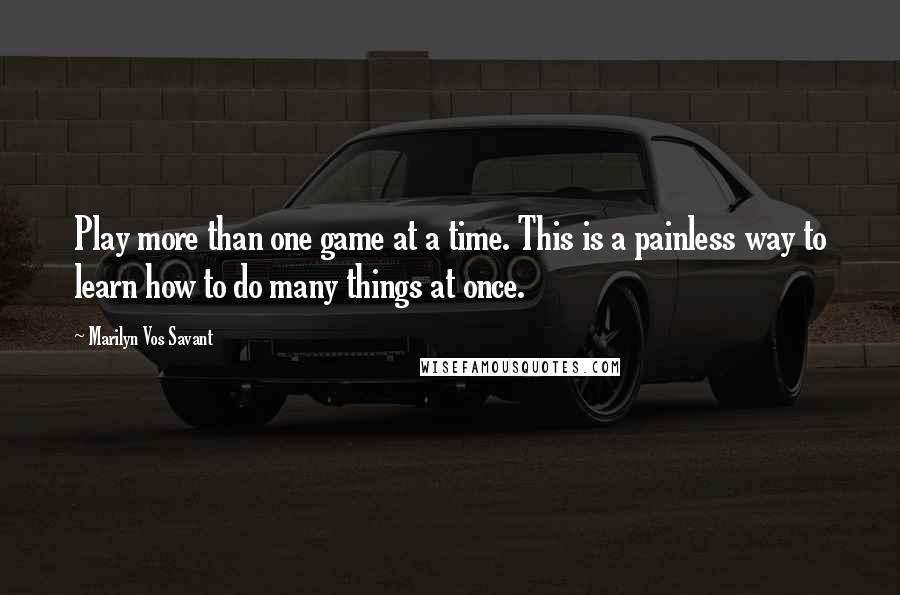 Marilyn Vos Savant Quotes: Play more than one game at a time. This is a painless way to learn how to do many things at once.