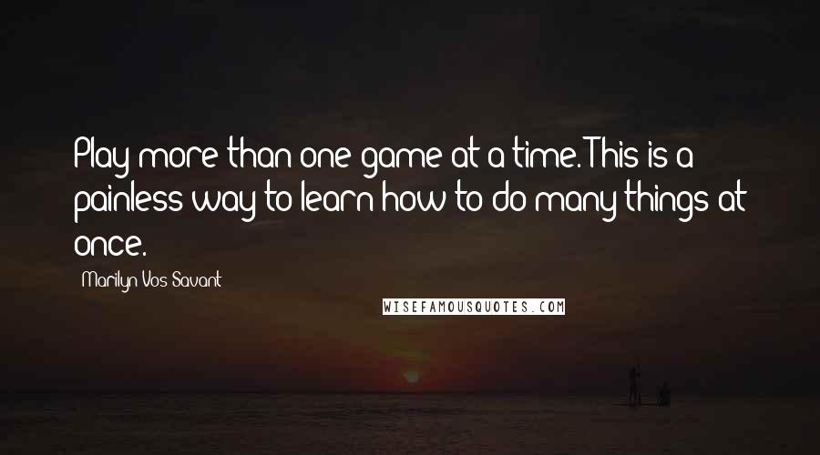 Marilyn Vos Savant Quotes: Play more than one game at a time. This is a painless way to learn how to do many things at once.