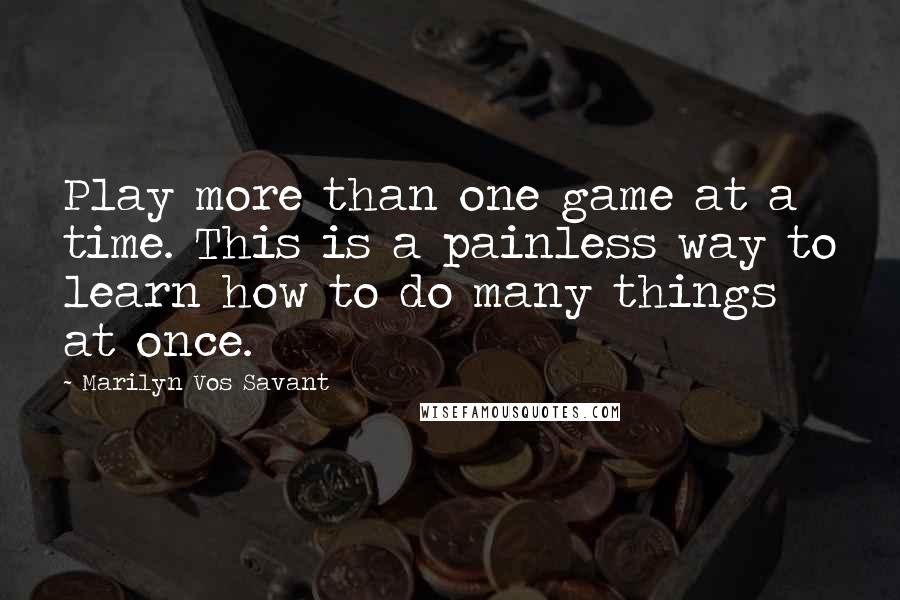 Marilyn Vos Savant Quotes: Play more than one game at a time. This is a painless way to learn how to do many things at once.