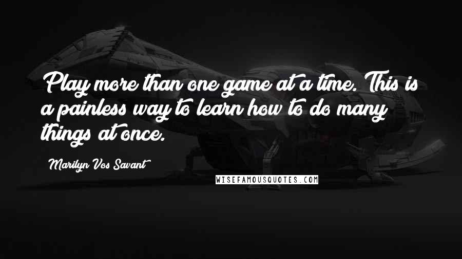 Marilyn Vos Savant Quotes: Play more than one game at a time. This is a painless way to learn how to do many things at once.