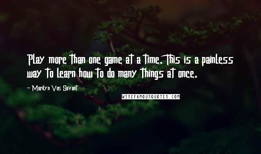 Marilyn Vos Savant Quotes: Play more than one game at a time. This is a painless way to learn how to do many things at once.
