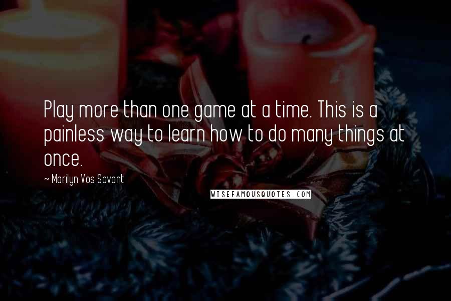 Marilyn Vos Savant Quotes: Play more than one game at a time. This is a painless way to learn how to do many things at once.