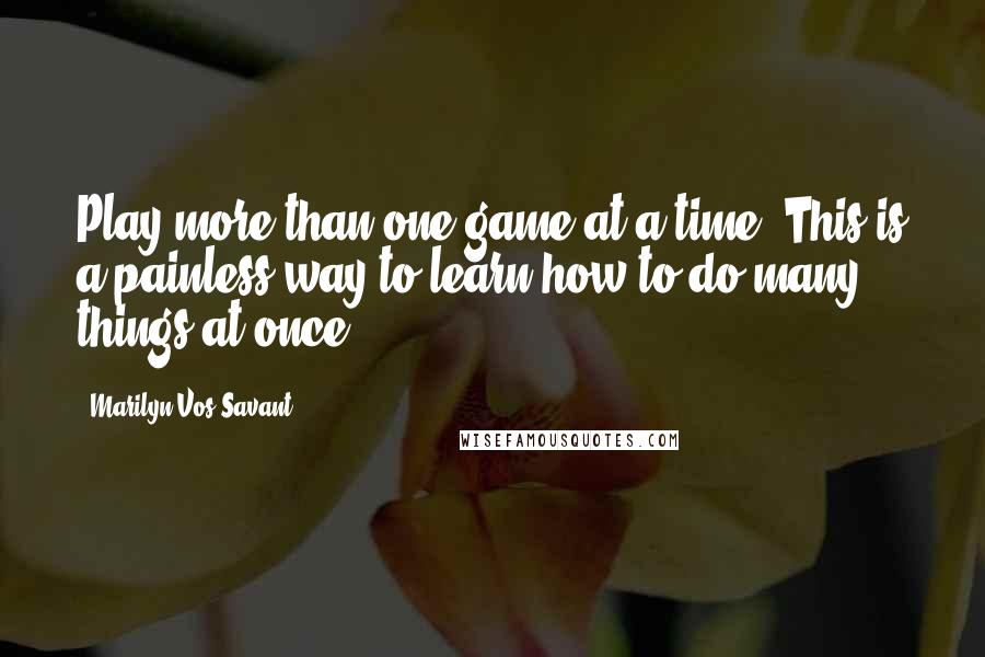 Marilyn Vos Savant Quotes: Play more than one game at a time. This is a painless way to learn how to do many things at once.