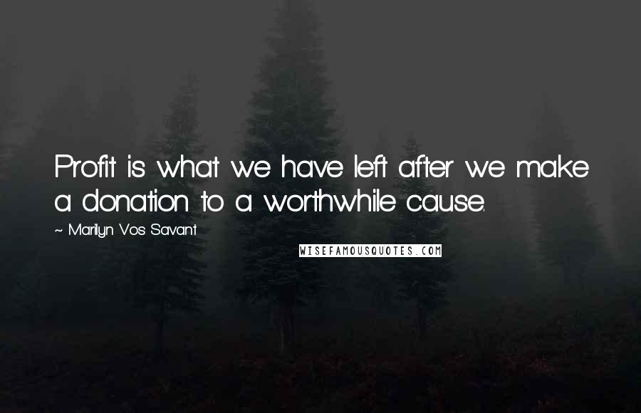 Marilyn Vos Savant Quotes: Profit is what we have left after we make a donation to a worthwhile cause.