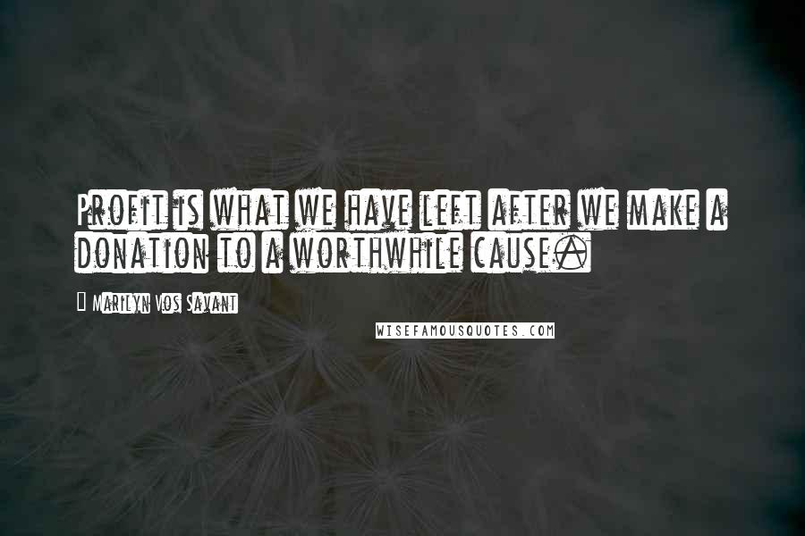 Marilyn Vos Savant Quotes: Profit is what we have left after we make a donation to a worthwhile cause.