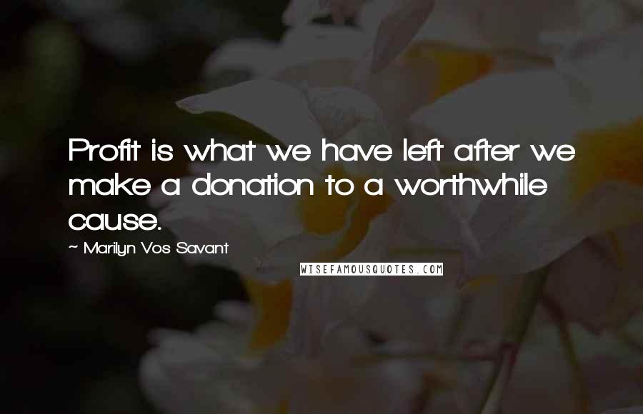 Marilyn Vos Savant Quotes: Profit is what we have left after we make a donation to a worthwhile cause.