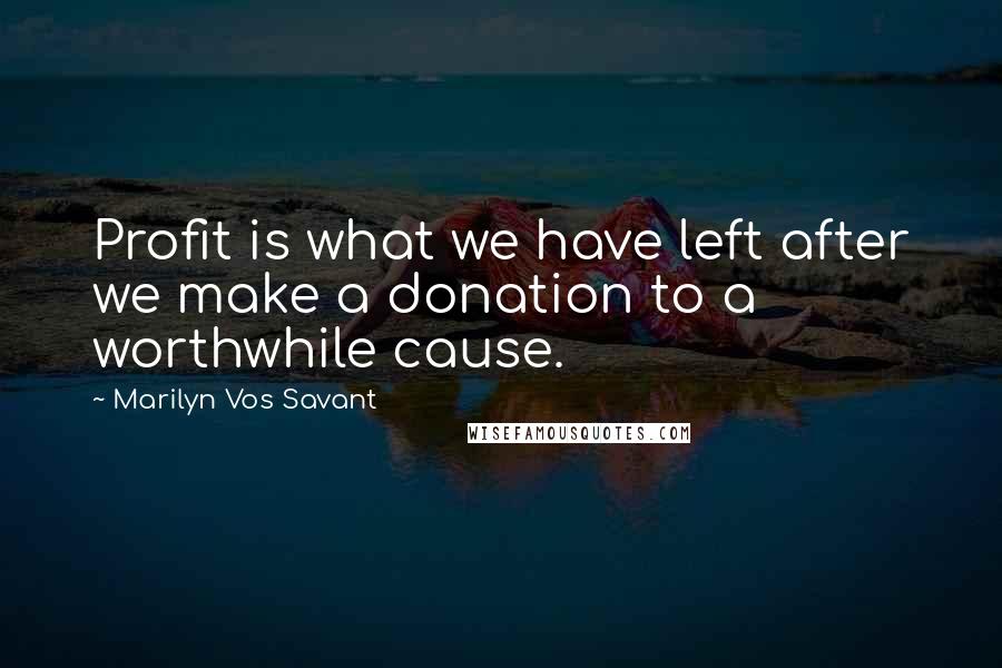 Marilyn Vos Savant Quotes: Profit is what we have left after we make a donation to a worthwhile cause.