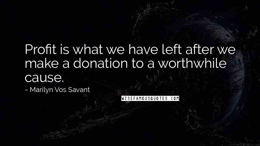Marilyn Vos Savant Quotes: Profit is what we have left after we make a donation to a worthwhile cause.
