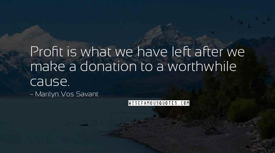 Marilyn Vos Savant Quotes: Profit is what we have left after we make a donation to a worthwhile cause.