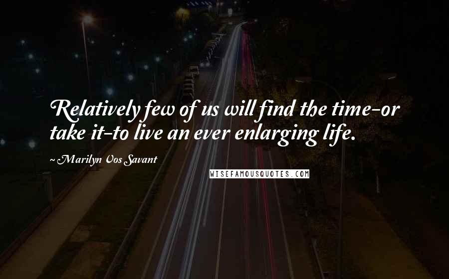 Marilyn Vos Savant Quotes: Relatively few of us will find the time-or take it-to live an ever enlarging life.
