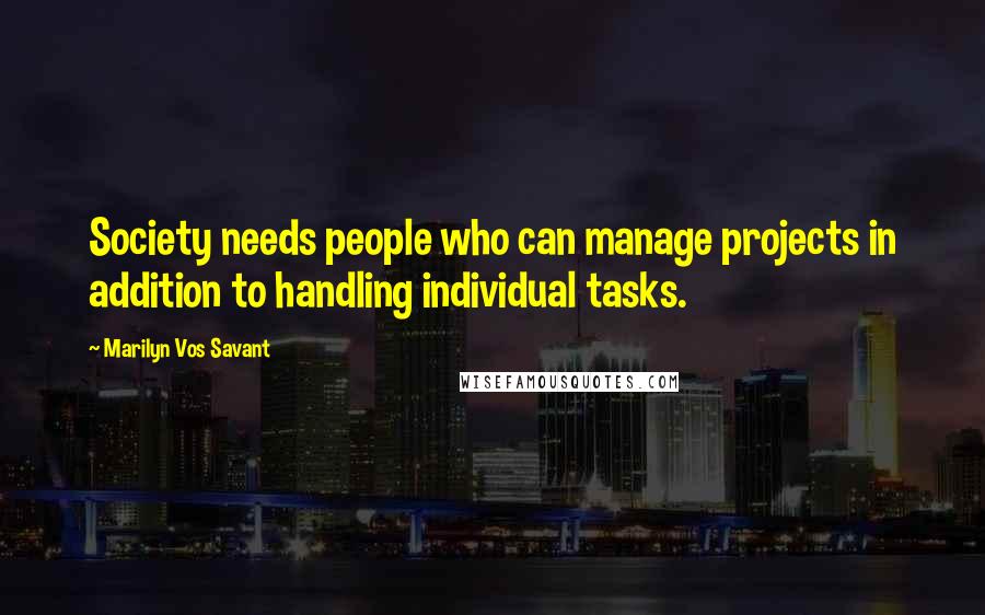 Marilyn Vos Savant Quotes: Society needs people who can manage projects in addition to handling individual tasks.