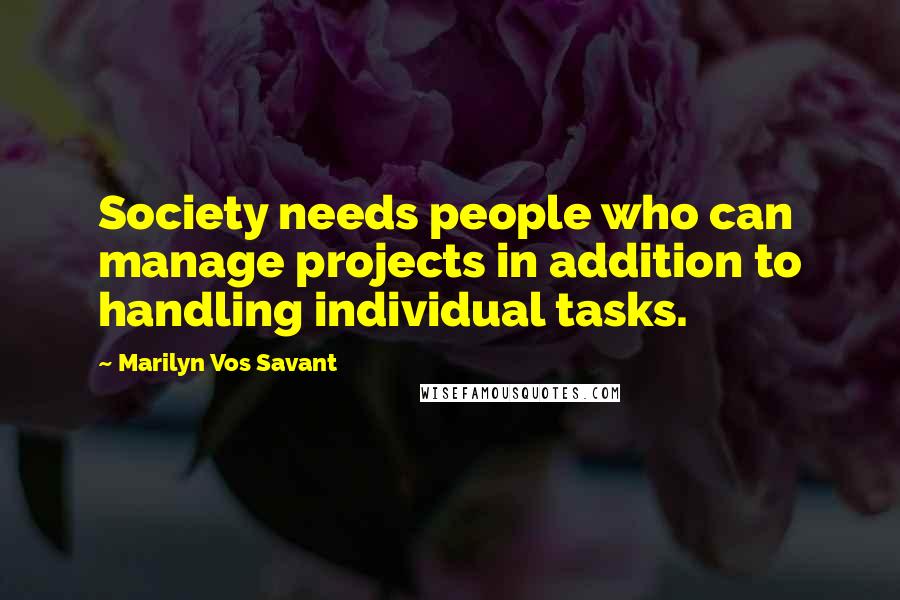 Marilyn Vos Savant Quotes: Society needs people who can manage projects in addition to handling individual tasks.