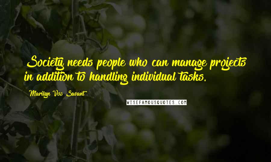 Marilyn Vos Savant Quotes: Society needs people who can manage projects in addition to handling individual tasks.