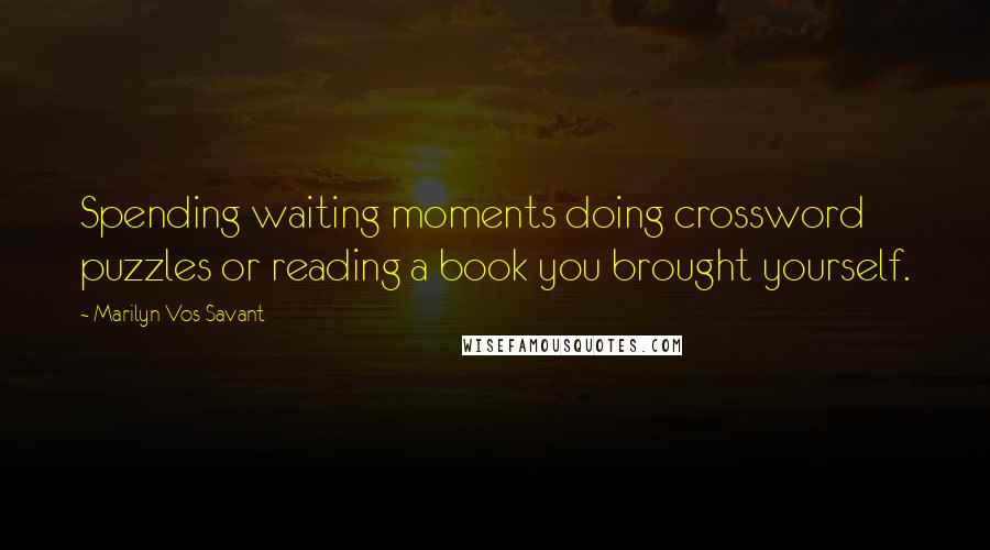 Marilyn Vos Savant Quotes: Spending waiting moments doing crossword puzzles or reading a book you brought yourself.