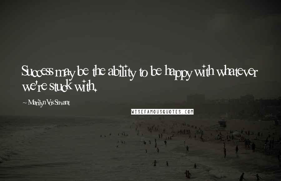 Marilyn Vos Savant Quotes: Success may be the ability to be happy with whatever we're stuck with.