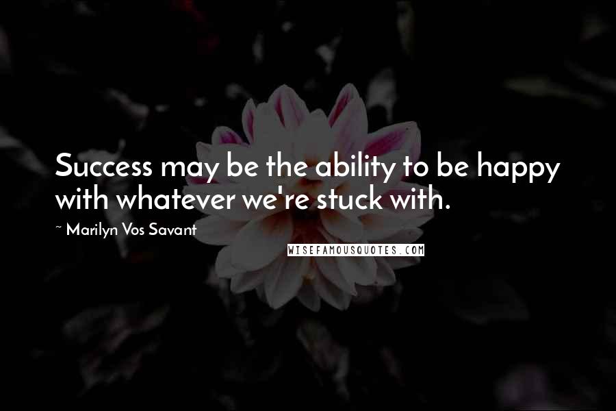 Marilyn Vos Savant Quotes: Success may be the ability to be happy with whatever we're stuck with.
