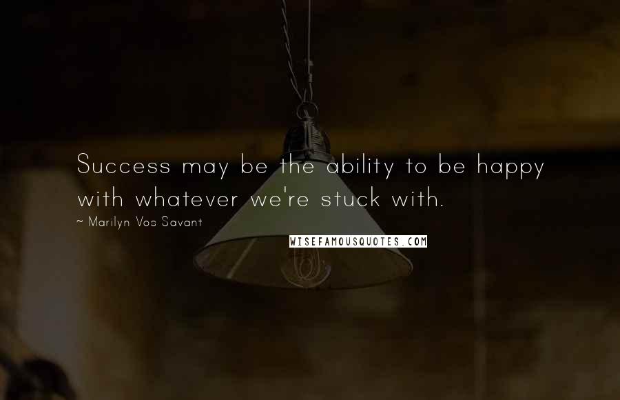Marilyn Vos Savant Quotes: Success may be the ability to be happy with whatever we're stuck with.