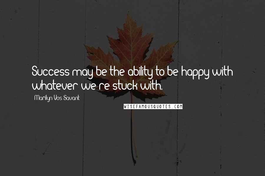 Marilyn Vos Savant Quotes: Success may be the ability to be happy with whatever we're stuck with.