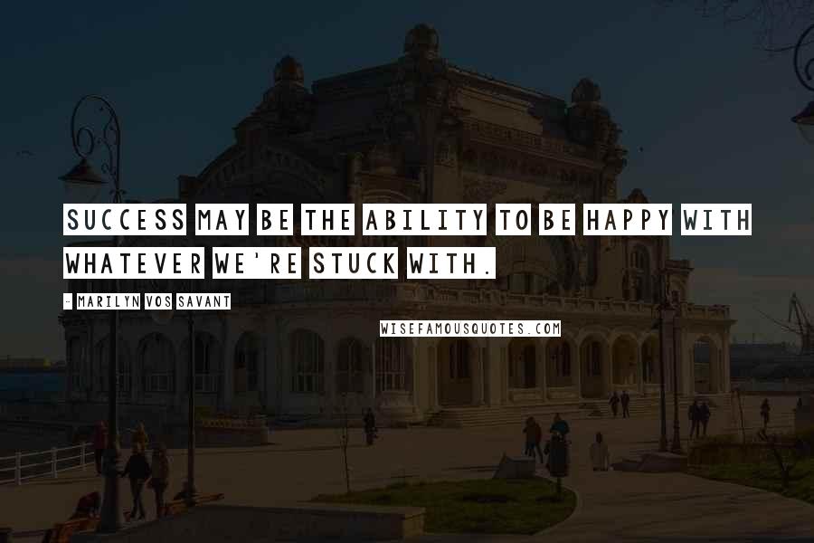 Marilyn Vos Savant Quotes: Success may be the ability to be happy with whatever we're stuck with.