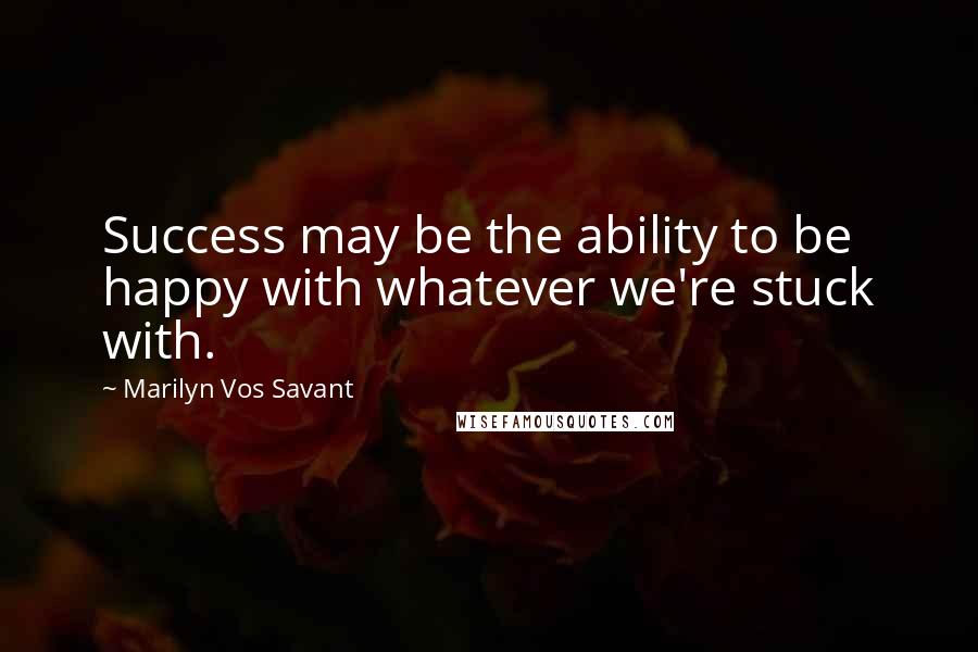 Marilyn Vos Savant Quotes: Success may be the ability to be happy with whatever we're stuck with.