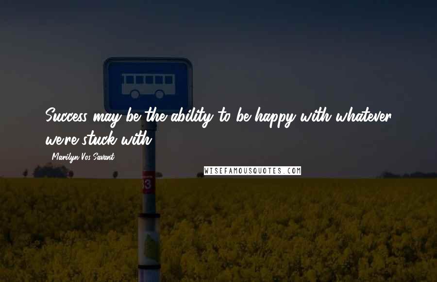 Marilyn Vos Savant Quotes: Success may be the ability to be happy with whatever we're stuck with.