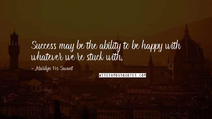 Marilyn Vos Savant Quotes: Success may be the ability to be happy with whatever we're stuck with.