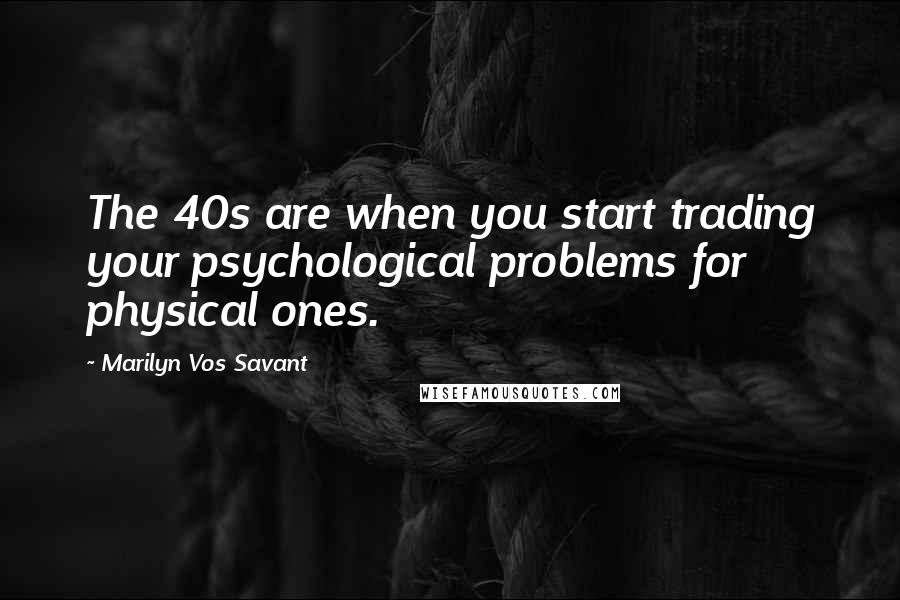 Marilyn Vos Savant Quotes: The 40s are when you start trading your psychological problems for physical ones.