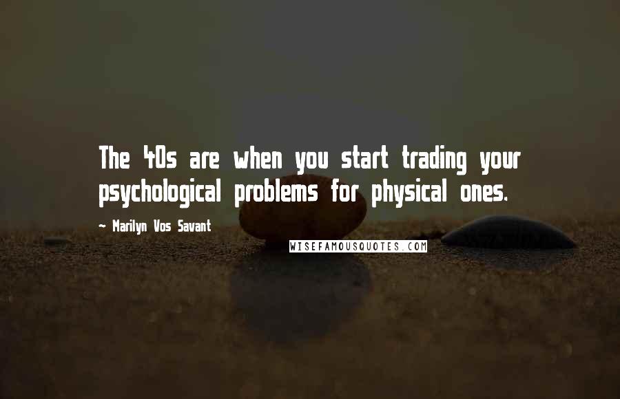 Marilyn Vos Savant Quotes: The 40s are when you start trading your psychological problems for physical ones.