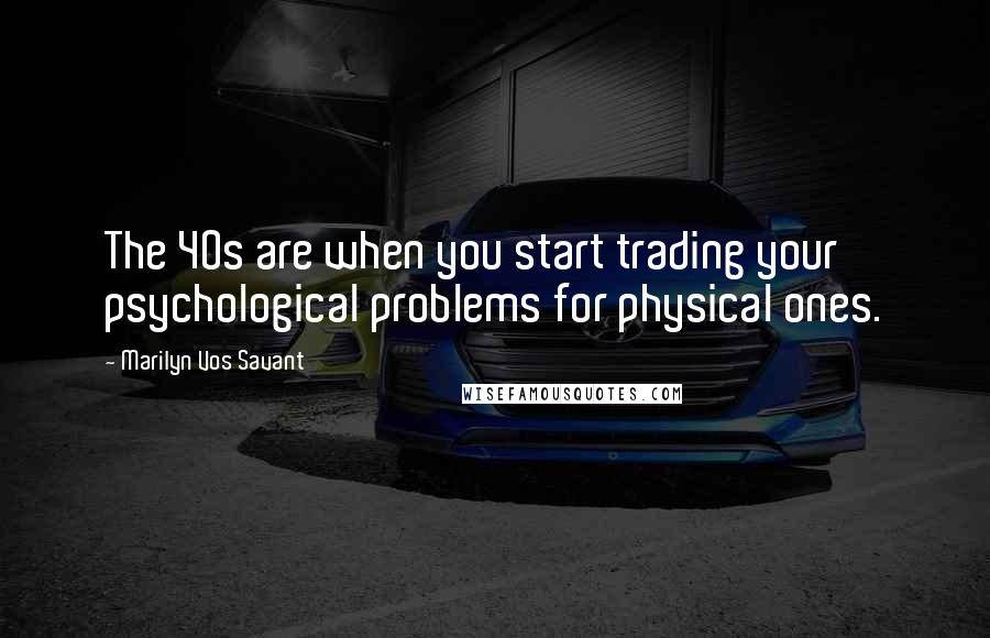 Marilyn Vos Savant Quotes: The 40s are when you start trading your psychological problems for physical ones.