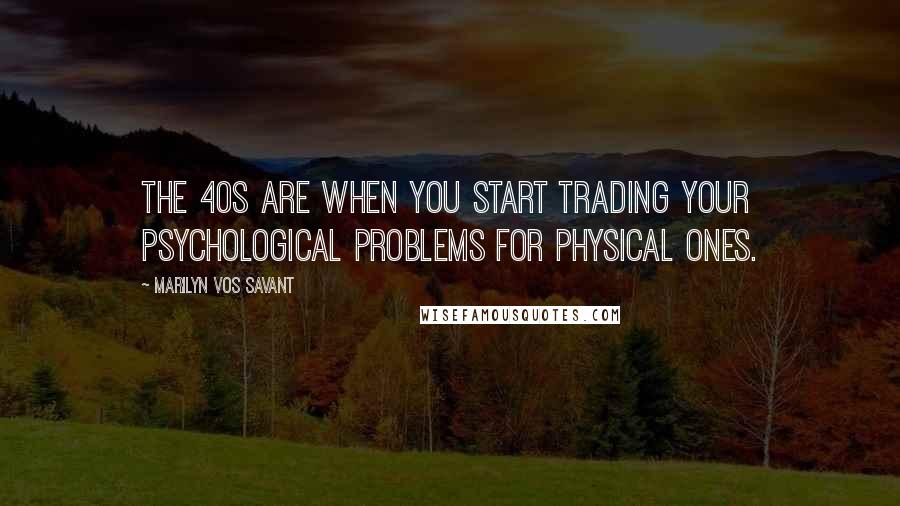 Marilyn Vos Savant Quotes: The 40s are when you start trading your psychological problems for physical ones.