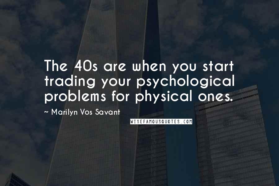 Marilyn Vos Savant Quotes: The 40s are when you start trading your psychological problems for physical ones.