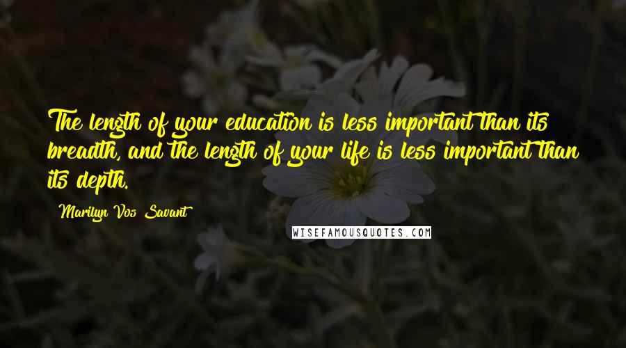 Marilyn Vos Savant Quotes: The length of your education is less important than its breadth, and the length of your life is less important than its depth.