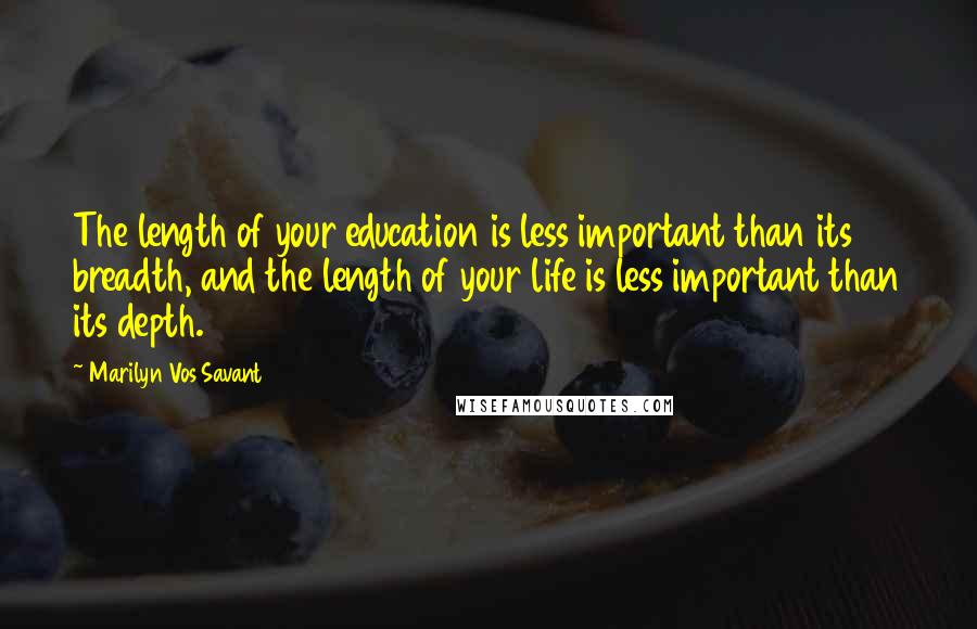 Marilyn Vos Savant Quotes: The length of your education is less important than its breadth, and the length of your life is less important than its depth.