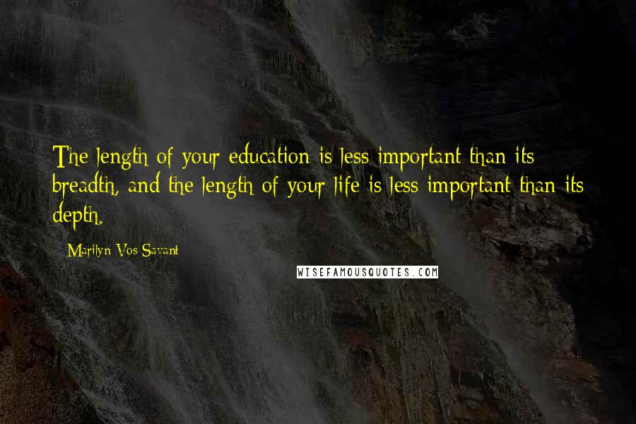 Marilyn Vos Savant Quotes: The length of your education is less important than its breadth, and the length of your life is less important than its depth.