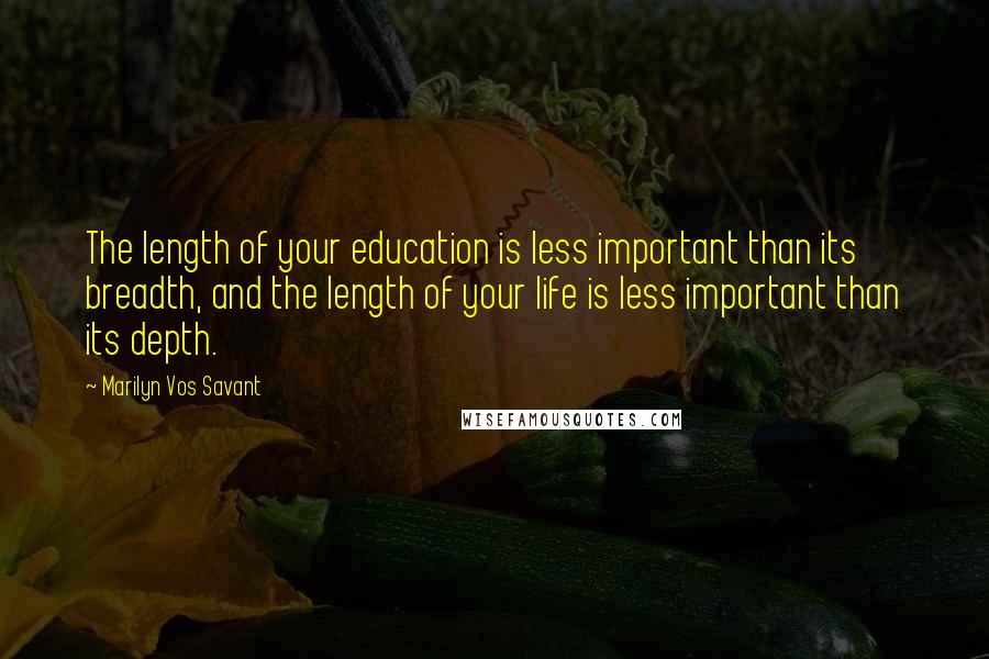 Marilyn Vos Savant Quotes: The length of your education is less important than its breadth, and the length of your life is less important than its depth.