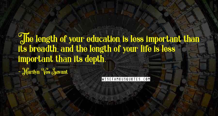 Marilyn Vos Savant Quotes: The length of your education is less important than its breadth, and the length of your life is less important than its depth.