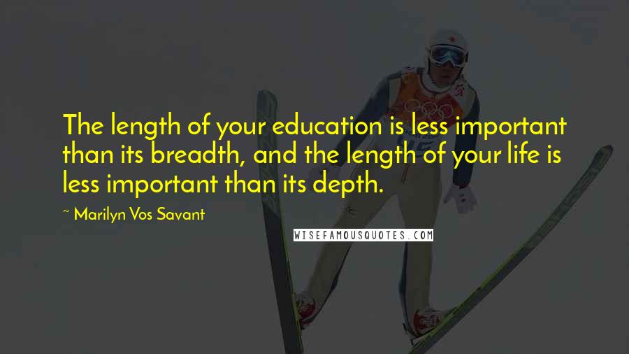 Marilyn Vos Savant Quotes: The length of your education is less important than its breadth, and the length of your life is less important than its depth.