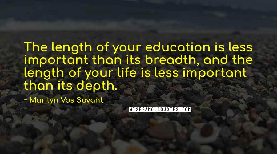 Marilyn Vos Savant Quotes: The length of your education is less important than its breadth, and the length of your life is less important than its depth.