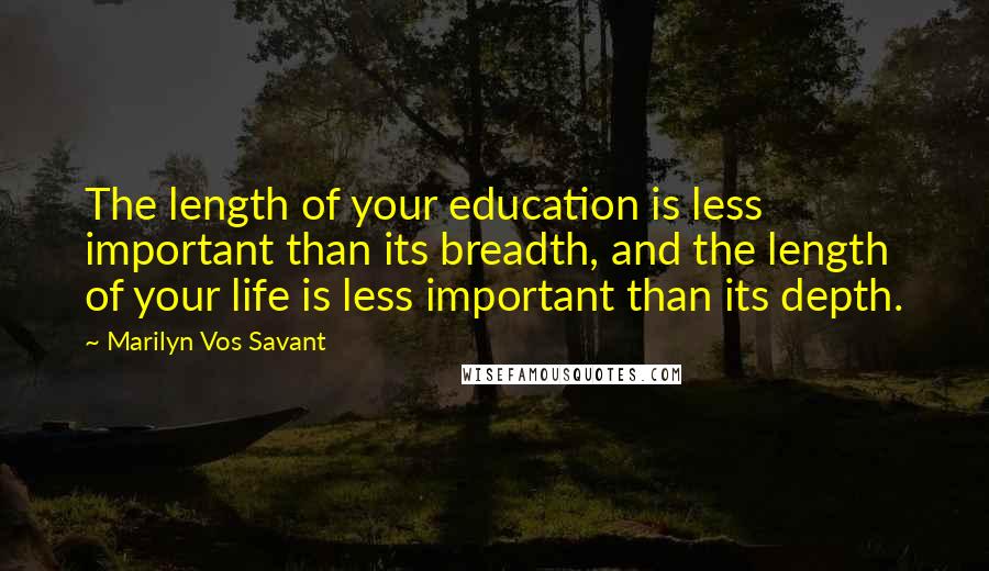 Marilyn Vos Savant Quotes: The length of your education is less important than its breadth, and the length of your life is less important than its depth.