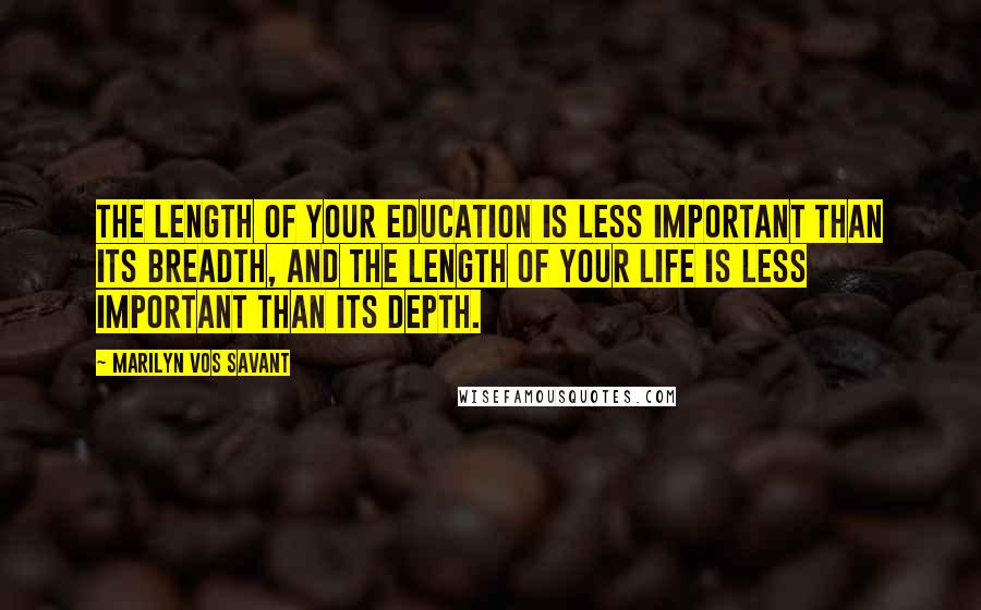 Marilyn Vos Savant Quotes: The length of your education is less important than its breadth, and the length of your life is less important than its depth.