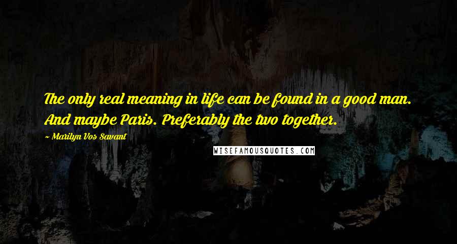 Marilyn Vos Savant Quotes: The only real meaning in life can be found in a good man. And maybe Paris. Preferably the two together.