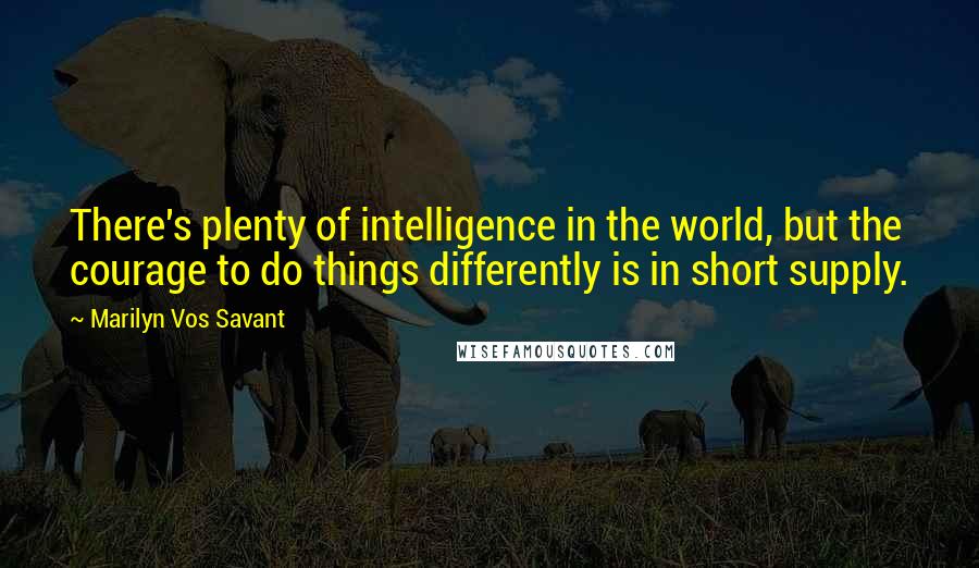 Marilyn Vos Savant Quotes: There's plenty of intelligence in the world, but the courage to do things differently is in short supply.