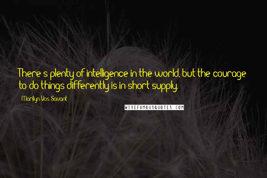 Marilyn Vos Savant Quotes: There's plenty of intelligence in the world, but the courage to do things differently is in short supply.