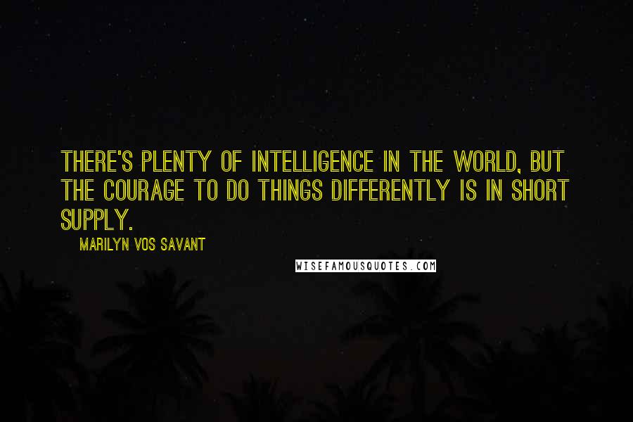 Marilyn Vos Savant Quotes: There's plenty of intelligence in the world, but the courage to do things differently is in short supply.