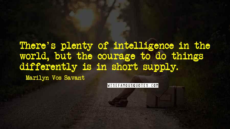 Marilyn Vos Savant Quotes: There's plenty of intelligence in the world, but the courage to do things differently is in short supply.