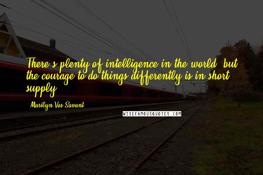 Marilyn Vos Savant Quotes: There's plenty of intelligence in the world, but the courage to do things differently is in short supply.