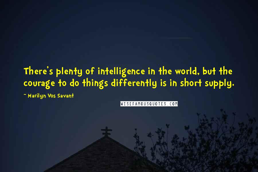 Marilyn Vos Savant Quotes: There's plenty of intelligence in the world, but the courage to do things differently is in short supply.