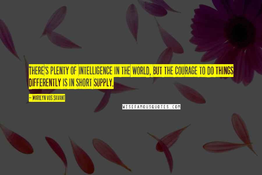 Marilyn Vos Savant Quotes: There's plenty of intelligence in the world, but the courage to do things differently is in short supply.