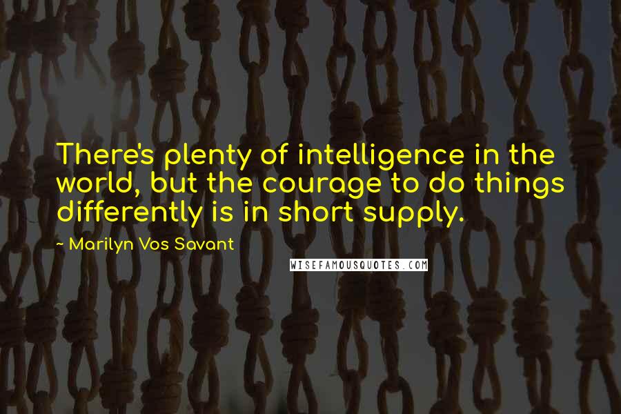 Marilyn Vos Savant Quotes: There's plenty of intelligence in the world, but the courage to do things differently is in short supply.