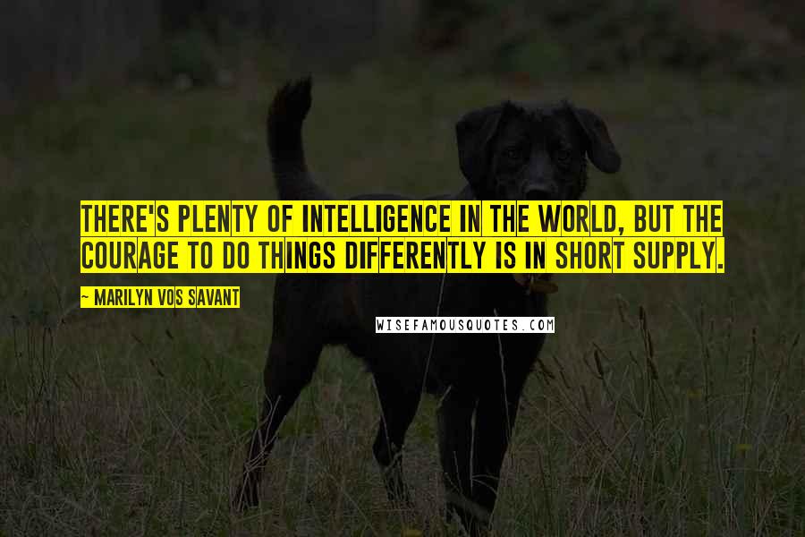 Marilyn Vos Savant Quotes: There's plenty of intelligence in the world, but the courage to do things differently is in short supply.